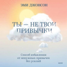 Ты – не твои привычки. Способ избавления от ненужных привычек без усилий