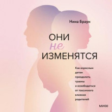 Они не изменятся. Как взрослым детям преодолеть травмы и освободиться от токсичного влияния родителей